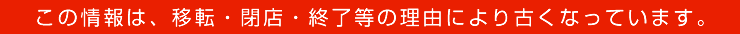 この情報は、移転・閉店・終了等の理由により古くなっています。